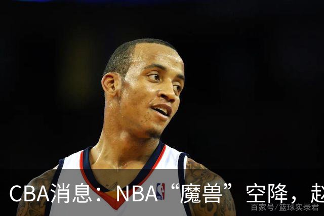 CBA消息：NBA“魔兽”空降，赵继伟最佳拍档到位，乌戈冲击四强！